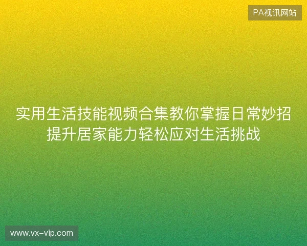 实用生活技能视频合集教你掌握日常妙招提升居家能力轻松应对生活挑战